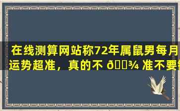 在线测算网站称72年属鼠男每月运势超准，真的不 🌾 准不要钱吗 🌿
